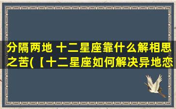 分隔两地 十二星座靠什么解相思之苦(【十二星座如何解决异地恋相思之苦】)